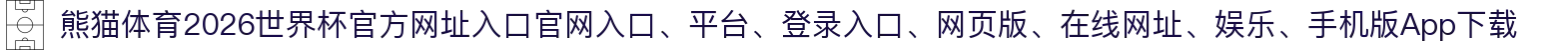 熊猫体育-点击进入_2026世界杯官方网址入口
